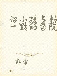 治小孩多动症好一点的医院