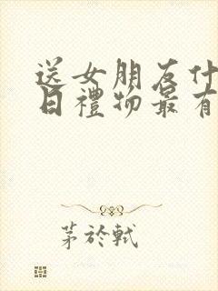 送女朋友什么生日礼物最有意义