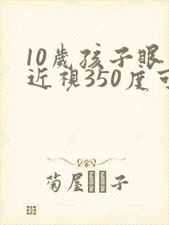 10岁孩子眼睛近视350度可以恢复视力吗