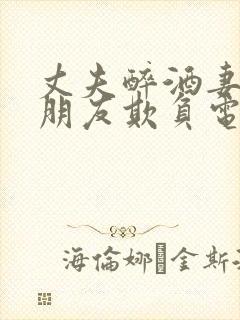 丈夫醉酒妻子被朋友欺负电视剧免费观看