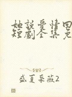 她说爱情回来过短剧全集免费观看