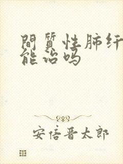 间质性肺纤维化能治吗