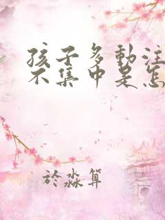 孩子多动注意力不集中是怎么回事