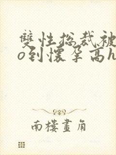 双性总裁被cao到怀孕高h