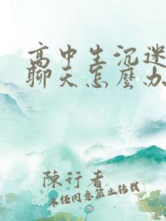 高中生沉迷网络聊天怎么办