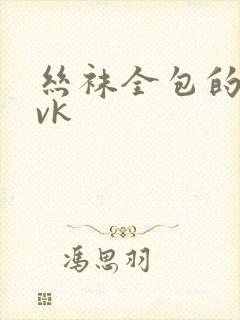 丝袜全包的视频vk