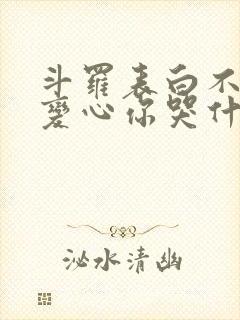 斗罗表白不接受变心你哭什么免费阅读