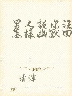 男人说你没良心怎样幽默回复