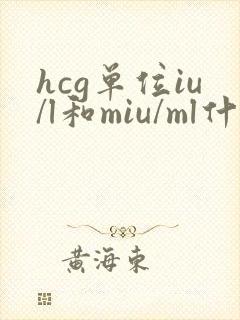 hcg单位iu/l和miu/ml什么区别