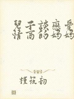 儿子谈恋爱了高情商的妈妈怎样说