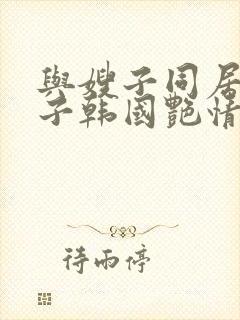 与嫂子同居的日子韩国艳情电影