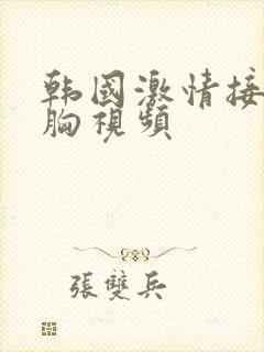 韩国激情接吻摸胸视频