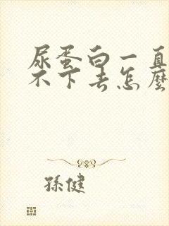 尿蛋白一直高降不下去怎么办