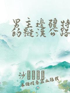 男主边疆特种兵的糙汉公路文