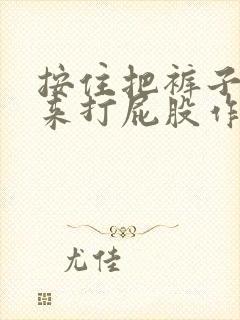 按住把裤子扒下来打屁股作文