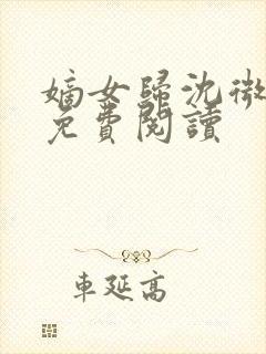 嫡女归沈微全文免费阅读