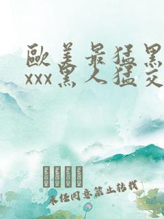 欧美最猛黑人xxxx黑人猛交|2021