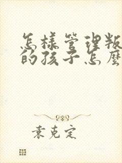 怎样管理叛逆期的孩子怎么教育