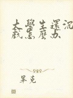 大学生还沉迷游戏怎么办