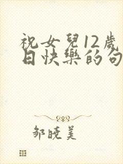 祝女儿12岁生日快乐的句子暖心