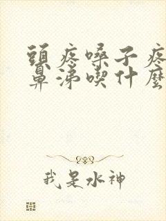 头疼嗓子疼流清鼻涕吃什么药