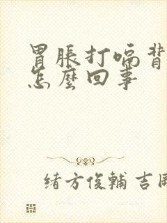 胃胀打嗝背疼是怎么回事