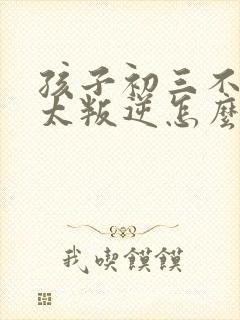 孩子初三不上课太叛逆怎么办