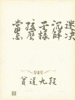 当孩子沉迷游戏怎么样解决