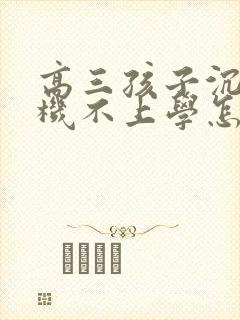 高三孩子沉迷手机不上学怎么办呢