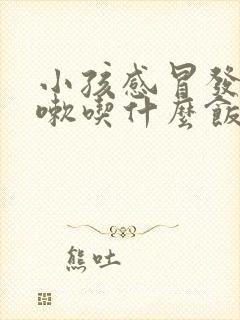 小孩感冒发烧咳嗽吃什么饭菜比较好