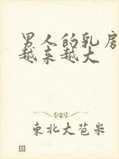 男人的乳房为啥越来越大