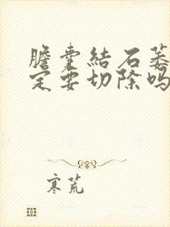 胆囊结石萎缩一定要切除吗