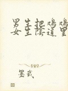 男生把鸡鸡插入女生阴道里视频