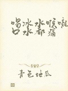 喝冰水喉咙痛咽口水都痛