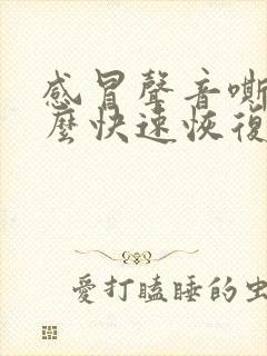 感冒声音嘶哑怎么快速恢复