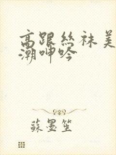 高跟丝袜美腿高潮呻吟