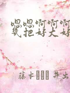 嗯嗯啊啊啊好爽几把好大好粗