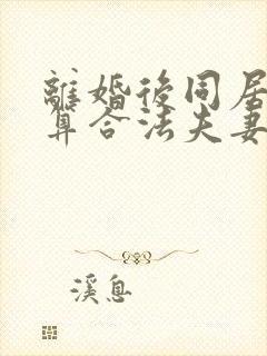 离婚后同居几年算合法夫妻