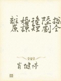 离婚后陆总跪求原谅短剧全集