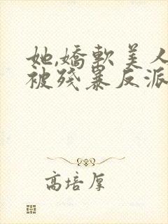 她,娇软美人,被残暴反派爆宠了小说