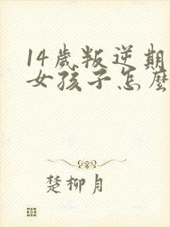 14岁叛逆期的女孩子怎么去引导