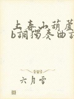 上春山葫芦丝降b调独奏曲谱