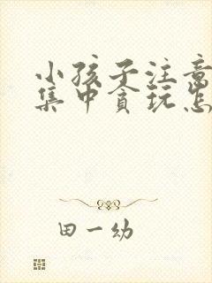 小孩子注意力不集中贪玩怎么办