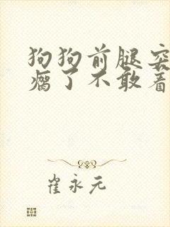 狗狗前腿突然腿瘸了不敢着地