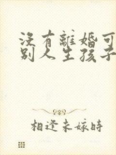 没有离婚可以跟别人生孩子吗