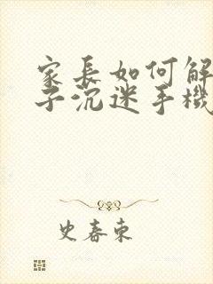 家长如何解决孩子沉迷手机的问题