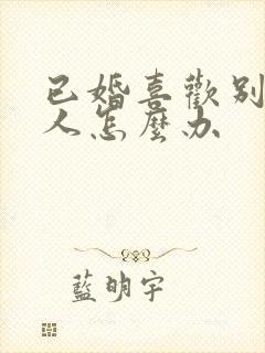 已婚喜欢别的男人怎么办