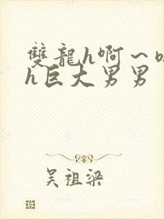 双龙h啊～嗯啊h巨大男男