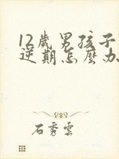 12岁男孩子叛逆期怎么办