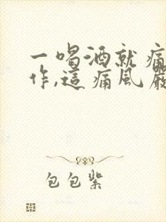 一喝酒就痛风发作,这痛风严重吗